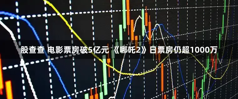 股查查 电影票房破5亿元 《哪吒2》日票房仍超1000万